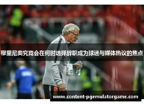 穆里尼奥究竟会在何时选择辞职成为球迷与媒体热议的焦点