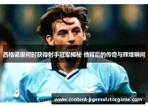 西格诺里何时获得射手冠军揭秘 他背后的传奇与辉煌瞬间