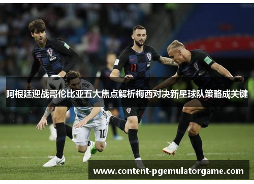 阿根廷迎战哥伦比亚五大焦点解析梅西对决新星球队策略成关键