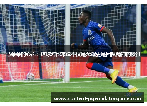 马莱莱的心声：进球对他来说不仅是荣耀更是团队精神的象征