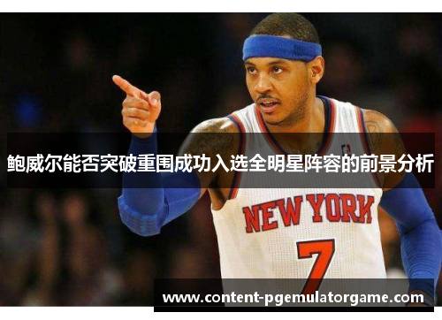 鲍威尔能否突破重围成功入选全明星阵容的前景分析