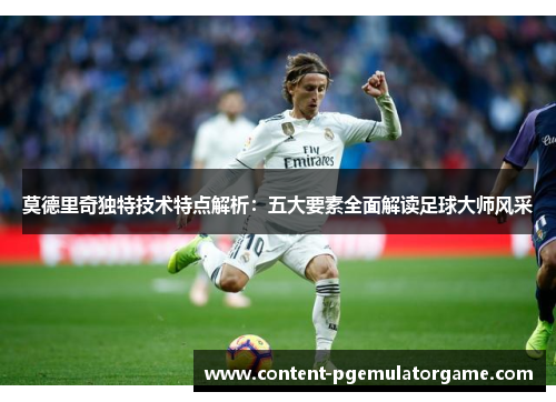 莫德里奇独特技术特点解析：五大要素全面解读足球大师风采