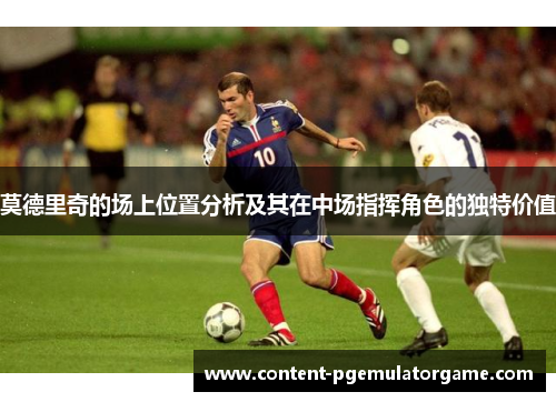 莫德里奇的场上位置分析及其在中场指挥角色的独特价值