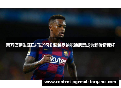 莱万巴萨生涯已打进95球 超越罗纳尔迪尼奥成为新传奇标杆