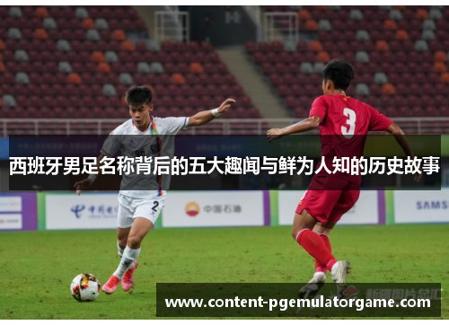 西班牙男足名称背后的五大趣闻与鲜为人知的历史故事