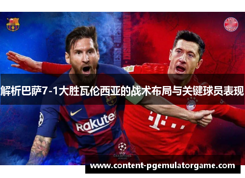 解析巴萨7-1大胜瓦伦西亚的战术布局与关键球员表现 解析巴萨7-1大胜瓦伦西亚的战术布局与关键球员表现