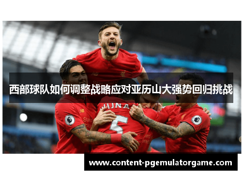 西部球队如何调整战略应对亚历山大强势回归挑战