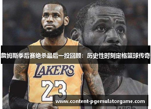 詹姆斯季后赛绝杀最后一投回顾：历史性时刻定格篮球传奇