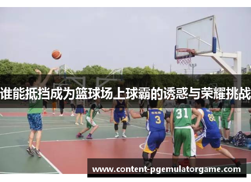 谁能抵挡成为篮球场上球霸的诱惑与荣耀挑战
