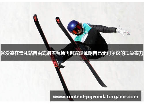 谷爱凌在崇礼站自由式滑雪赛场再创辉煌证明自己无可争议的顶尖实力