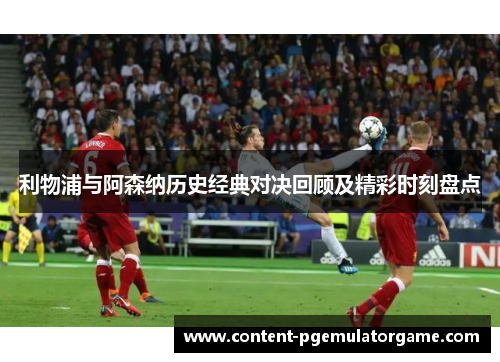 利物浦与阿森纳历史经典对决回顾及精彩时刻盘点