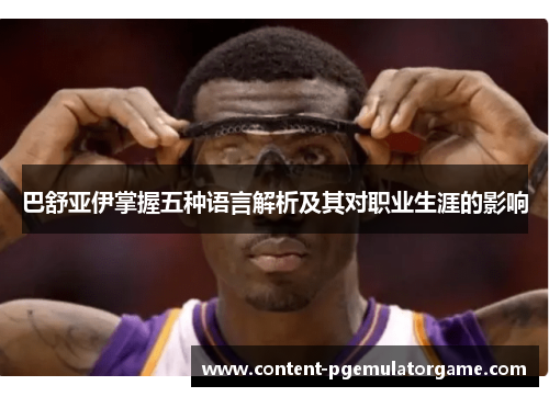 巴舒亚伊掌握五种语言解析及其对职业生涯的影响 巴舒亚伊掌握五种语言解析及其对职业生涯的影响