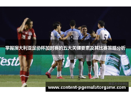 掌握澳大利亚足协杯加时赛的五大关键要素及其比赛策略分析 掌握澳大利亚足协杯加时赛的五大关键要素及其比赛策略分析