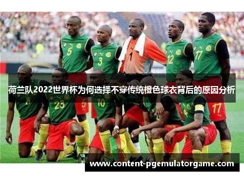 荷兰队2022世界杯为何选择不穿传统橙色球衣背后的原因分析