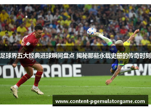 足球界五大经典进球瞬间盘点 揭秘那些永载史册的传奇时刻