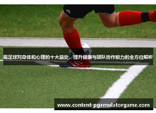 踢足球对身体和心理的十大益处，提升健康与团队协作能力的全方位解析
