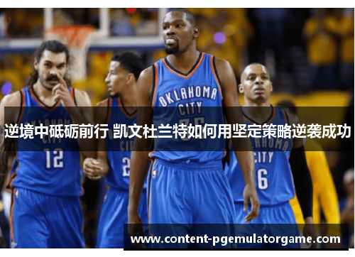 逆境中砥砺前行 凯文杜兰特如何用坚定策略逆袭成功