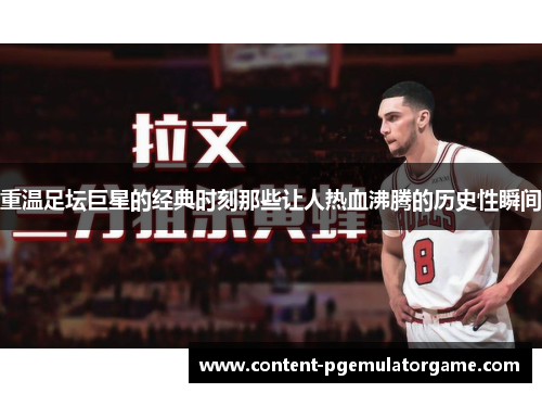 重温足坛巨星的经典时刻那些让人热血沸腾的历史性瞬间