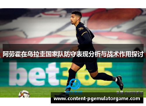 阿劳霍在乌拉圭国家队防守表现分析与战术作用探讨