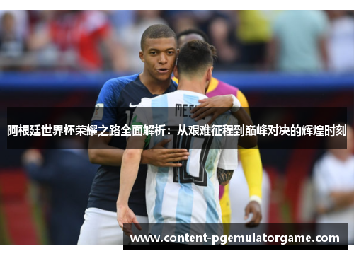 阿根廷世界杯荣耀之路全面解析：从艰难征程到巅峰对决的辉煌时刻