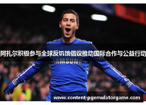 阿扎尔积极参与全球反饥饿倡议推动国际合作与公益行动