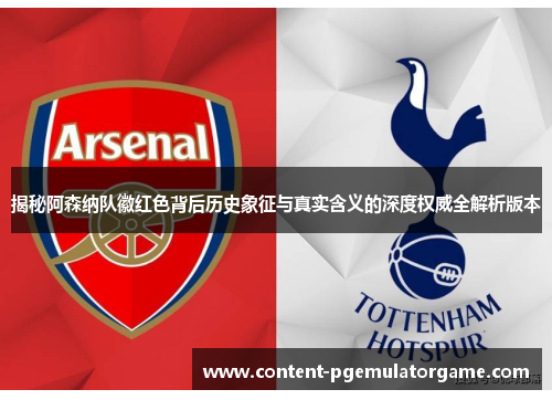 揭秘阿森纳队徽红色背后历史象征与真实含义的深度权威全解析版本
