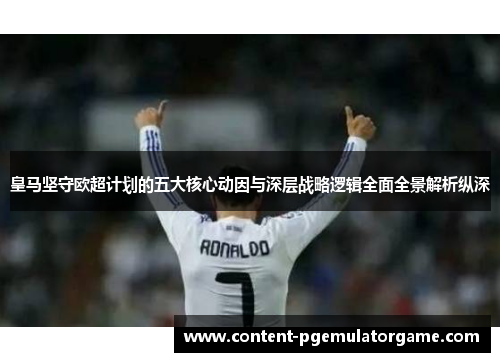 皇马坚守欧超计划的五大核心动因与深层战略逻辑全面全景解析纵深 皇马坚守欧超计划的五大核心动因与深层战略逻辑全面全景解析纵深
