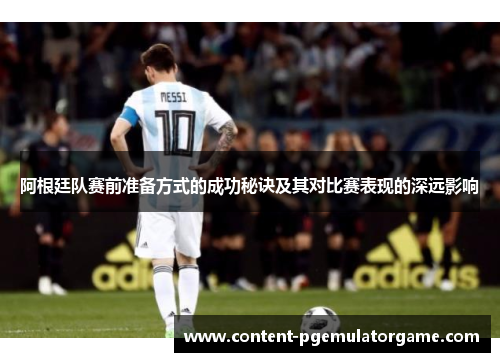 阿根廷队赛前准备方式的成功秘诀及其对比赛表现的深远影响 阿根廷队赛前准备方式的成功秘诀及其对比赛表现的深远影响