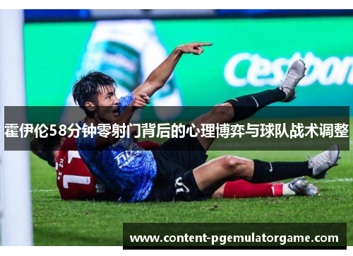 霍伊伦58分钟零射门背后的心理博弈与球队战术调整