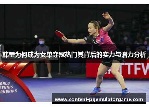 韩莹为何成为女单夺冠热门其背后的实力与潜力分析