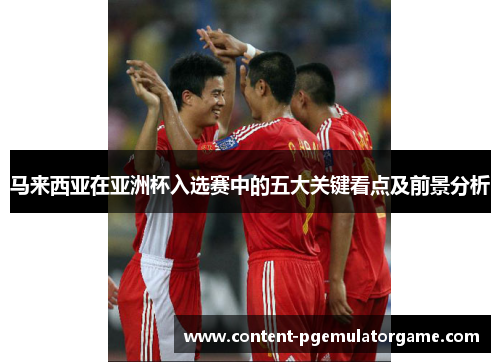 马来西亚在亚洲杯入选赛中的五大关键看点及前景分析