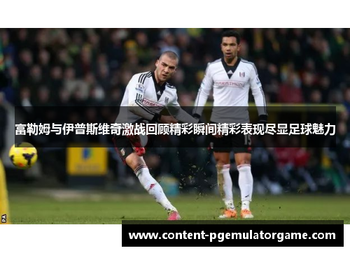 富勒姆与伊普斯维奇激战回顾精彩瞬间精彩表现尽显足球魅力