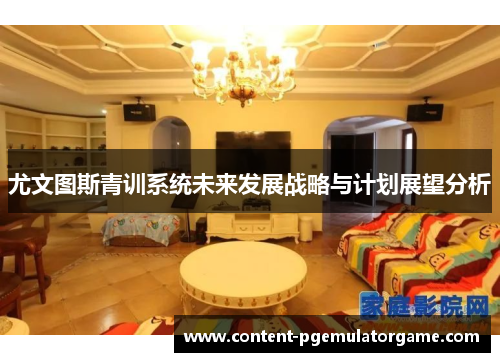尤文图斯青训系统未来发展战略与计划展望分析