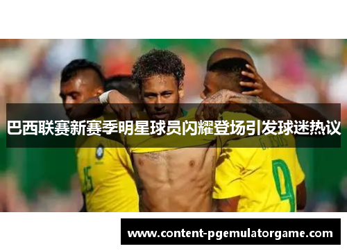 巴西联赛新赛季明星球员闪耀登场引发球迷热议