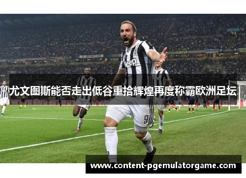尤文图斯能否走出低谷重拾辉煌再度称霸欧洲足坛