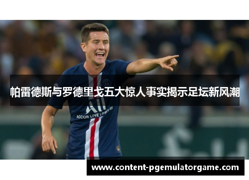 帕雷德斯与罗德里戈五大惊人事实揭示足坛新风潮