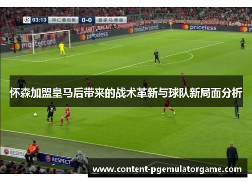 怀森加盟皇马后带来的战术革新与球队新局面分析