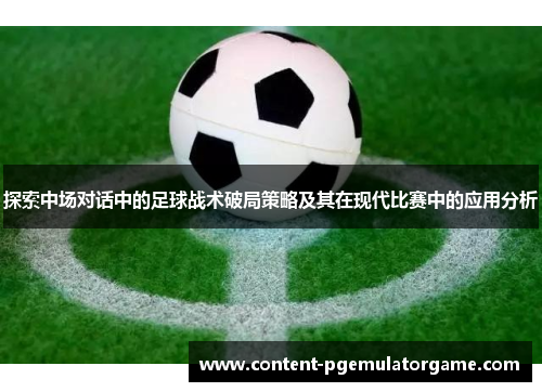 探索中场对话中的足球战术破局策略及其在现代比赛中的应用分析