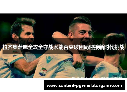 拉齐奥蓝鹰全攻全守战术能否突破困局迎接新时代挑战