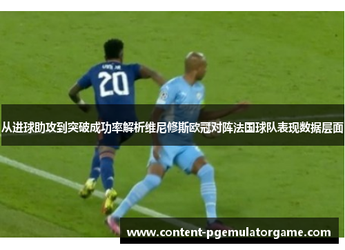 从进球助攻到突破成功率解析维尼修斯欧冠对阵法国球队表现数据层面