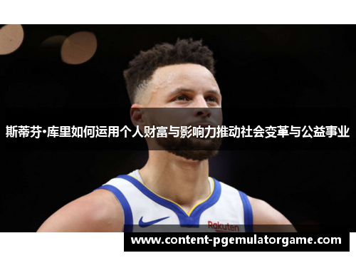 斯蒂芬·库里如何运用个人财富与影响力推动社会变革与公益事业