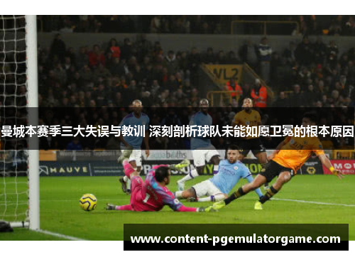 曼城本赛季三大失误与教训 深刻剖析球队未能如愿卫冕的根本原因