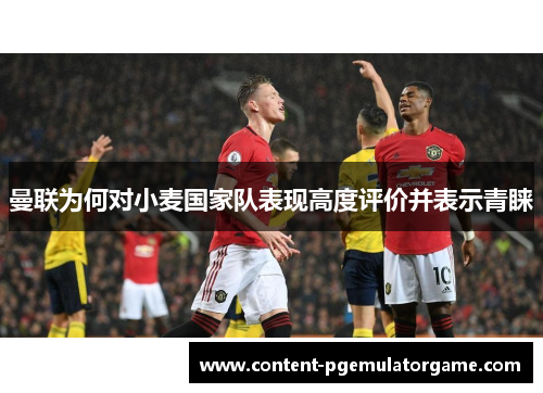 曼联为何对小麦国家队表现高度评价并表示青睐