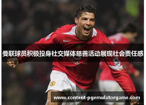 曼联球员积极投身社交媒体慈善活动展现社会责任感