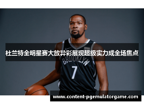 杜兰特全明星赛大放异彩展现超级实力成全场焦点