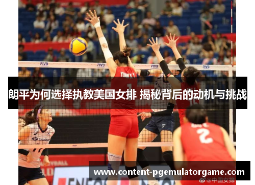 朗平为何选择执教美国女排 揭秘背后的动机与挑战