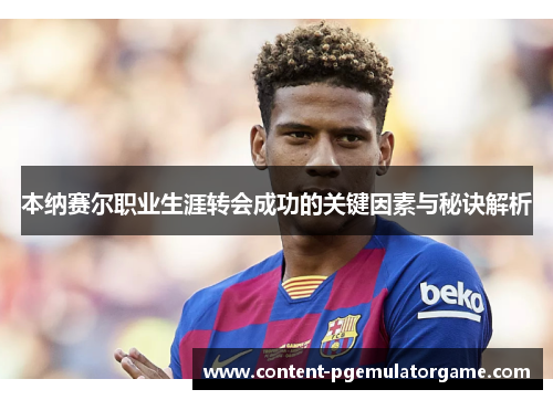 本纳赛尔职业生涯转会成功的关键因素与秘诀解析 本纳赛尔职业生涯转会成功的关键因素与秘诀解析