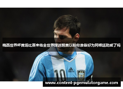 梅西世界杯首场比赛来临全世界球迷翘首以盼你准备好为阿根廷助威了吗 梅西世界杯首场比赛来临全世界球迷翘首以盼你准备好为阿根廷助威了吗