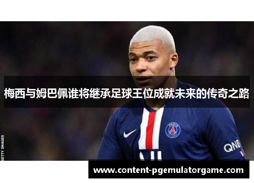 梅西与姆巴佩谁将继承足球王位成就未来的传奇之路