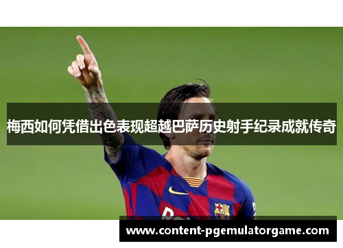 梅西如何凭借出色表现超越巴萨历史射手纪录成就传奇